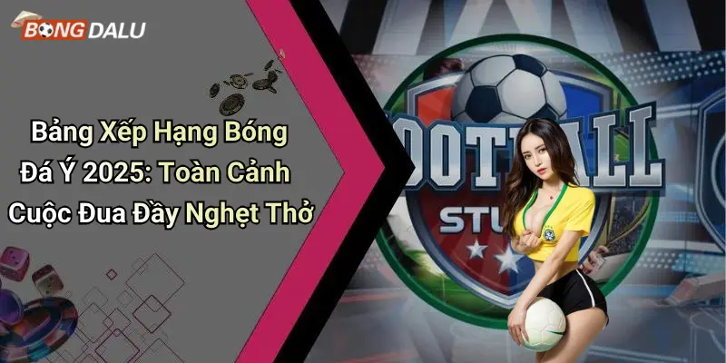 Bảng Xếp Hạng Bóng Đá Ý 2025: Toàn Cảnh Cuộc Đua Đầy Nghẹt Thở
