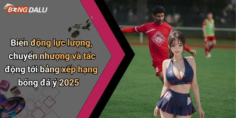 Biến động lực lượng, chuyển nhượng và tác động tới bảng xếp hạng bóng đá ý 2025