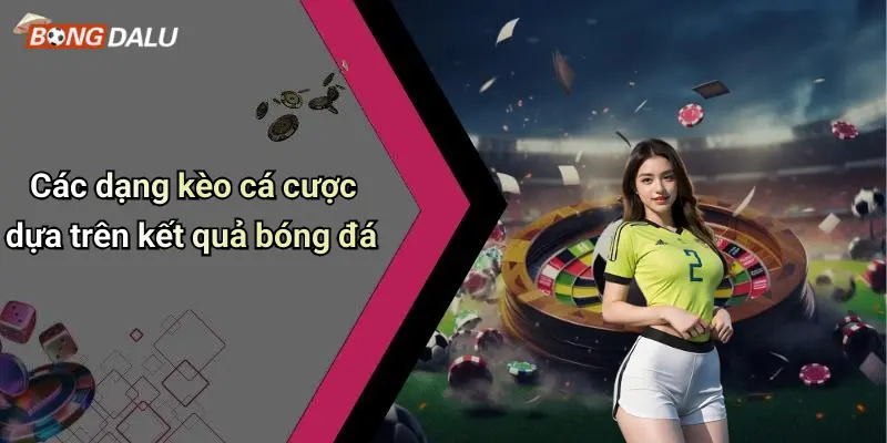 Các dạng kèo cá cược dựa trên kết quả bóng đá