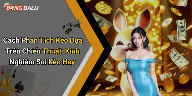 Cách Phân Tích Kèo Dựa Trên Chiến Thuật: Kinh Nghiệm Soi Kèo Hay
