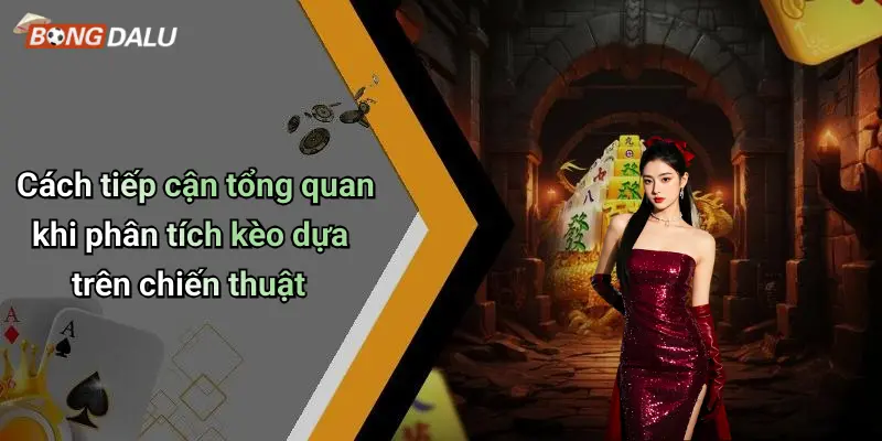 Cách tiếp cận tổng quan khi phân tích kèo dựa trên chiến thuật