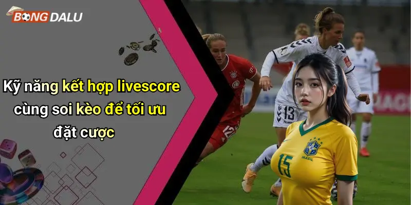 Kỹ năng kết hợp livescore cùng soi kèo để tối ưu đặt cược