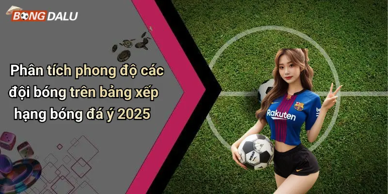 Phân tích phong độ các đội bóng trên bảng xếp hạng bóng đá ý 2025