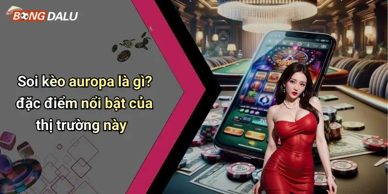 Soi kèo auropa là gì? đặc điểm nổi bật của thị trường này