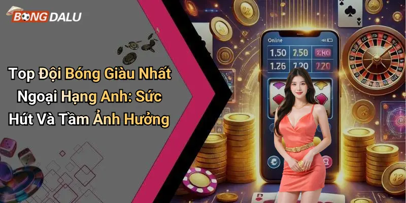 Top Đội Bóng Giàu Nhất Ngoại Hạng Anh: Sức Hút Và Tầm Ảnh Hưởng